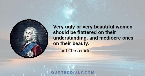 Very ugly or very beautiful women should be flattered on their understanding, and mediocre ones on their beauty.