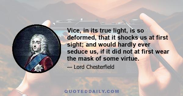 Vice, in its true light, is so deformed, that it shocks us at first sight; and would hardly ever seduce us, if it did not at first wear the mask of some virtue.