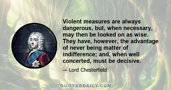 Violent measures are always dangerous, but, when necessary, may then be looked on as wise. They have, however, the advantage of never being matter of indifference; and, when well concerted, must be decisive.