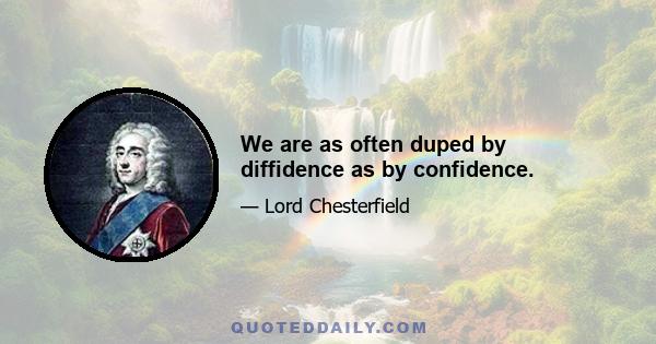 We are as often duped by diffidence as by confidence.