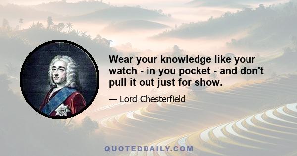 Wear your knowledge like your watch - in you pocket - and don't pull it out just for show.