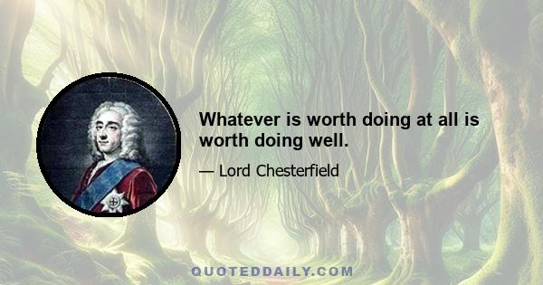 Whatever is worth doing at all is worth doing well.