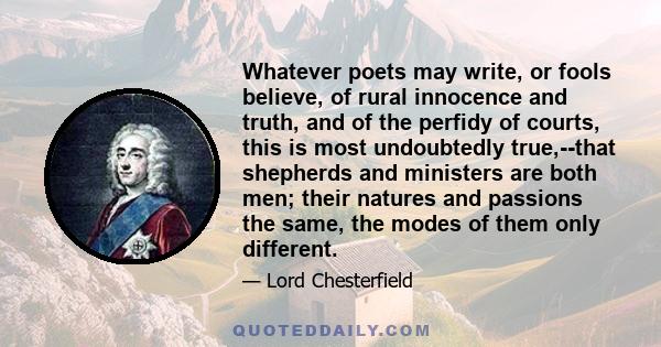 Whatever poets may write, or fools believe, of rural innocence and truth, and of the perfidy of courts, this is most undoubtedly true,--that shepherds and ministers are both men; their natures and passions the same, the 