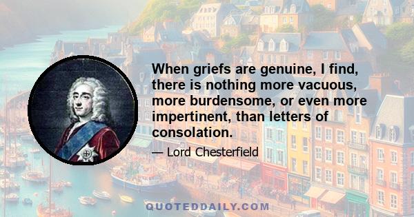 When griefs are genuine, I find, there is nothing more vacuous, more burdensome, or even more impertinent, than letters of consolation.