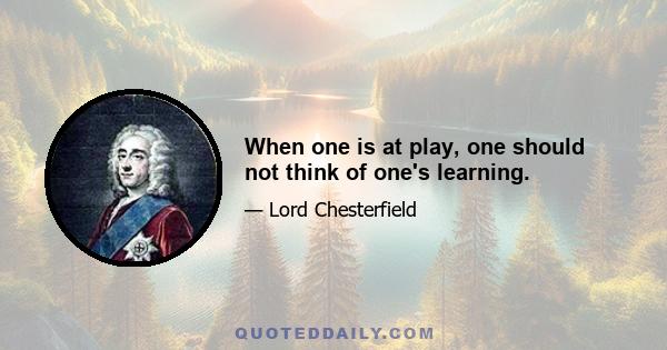 When one is at play, one should not think of one's learning.