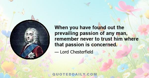 When you have found out the prevailing passion of any man, remember never to trust him where that passion is concerned.