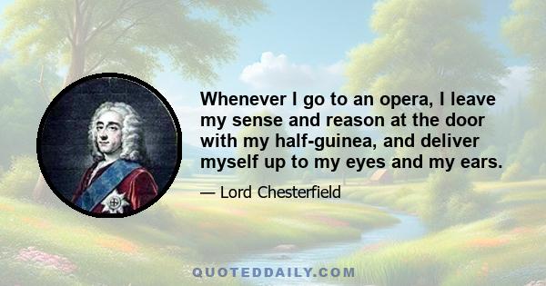 Whenever I go to an opera, I leave my sense and reason at the door with my half-guinea, and deliver myself up to my eyes and my ears.