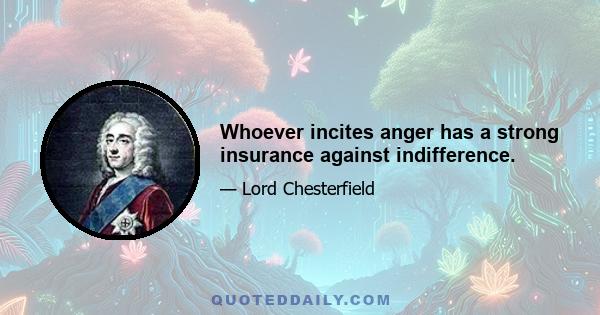 Whoever incites anger has a strong insurance against indifference.