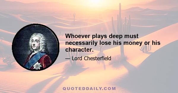 Whoever plays deep must necessarily lose his money or his character.