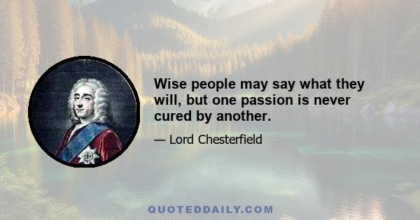 Wise people may say what they will, but one passion is never cured by another.