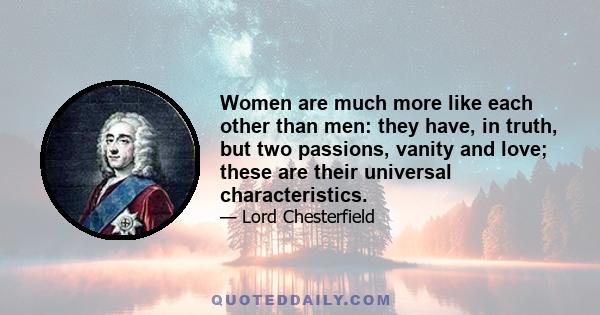 Women are much more like each other than men: they have, in truth, but two passions, vanity and love; these are their universal characteristics.