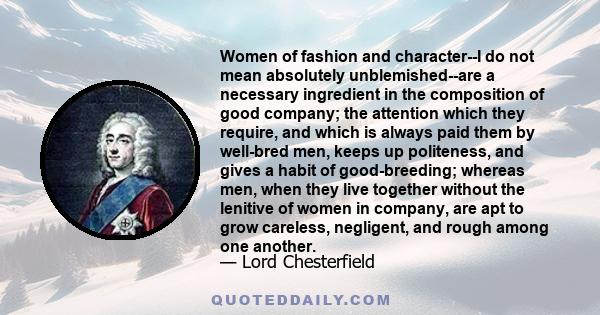 Women of fashion and character--I do not mean absolutely unblemished--are a necessary ingredient in the composition of good company; the attention which they require, and which is always paid them by well-bred men,