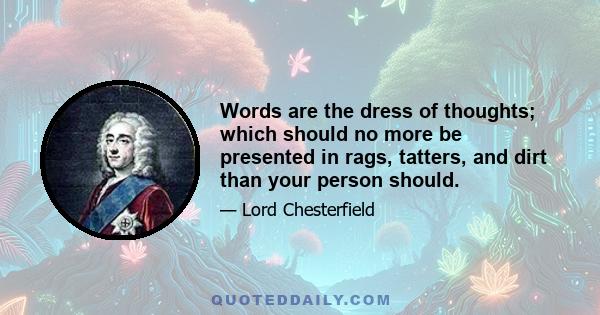 Words are the dress of thoughts; which should no more be presented in rags, tatters, and dirt than your person should.