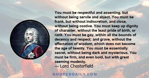 You must be respectful and assenting, but without being servile and abject. You must be frank, but without indiscretion, and close, without being costive. You must keep up dignity of character, without the least pride