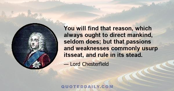 You will find that reason, which always ought to direct mankind, seldom does; but that passions and weaknesses commonly usurp itsseat, and rule in its stead.