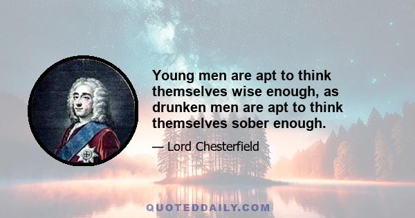 Young men are apt to think themselves wise enough, as drunken men are apt to think themselves sober enough.