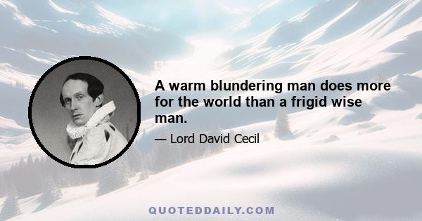 A warm blundering man does more for the world than a frigid wise man.