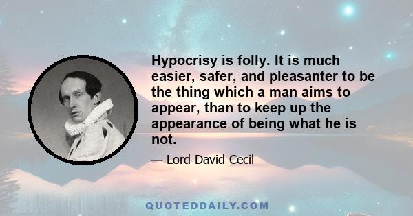 Hypocrisy is folly. It is much easier, safer, and pleasanter to be the thing which a man aims to appear, than to keep up the appearance of being what he is not.