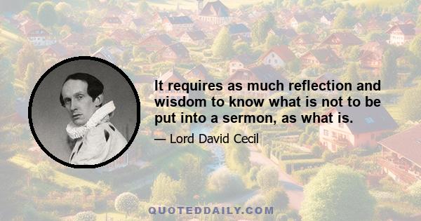 It requires as much reflection and wisdom to know what is not to be put into a sermon, as what is.