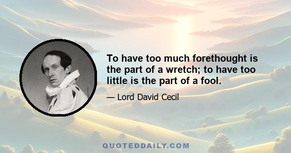 To have too much forethought is the part of a wretch; to have too little is the part of a fool.