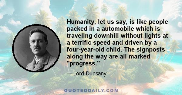 Humanity, let us say, is like people packed in a automobile which is traveling downhill without lights at a terrific speed and driven by a four-year-old child. The signposts along the way are all marked progress.