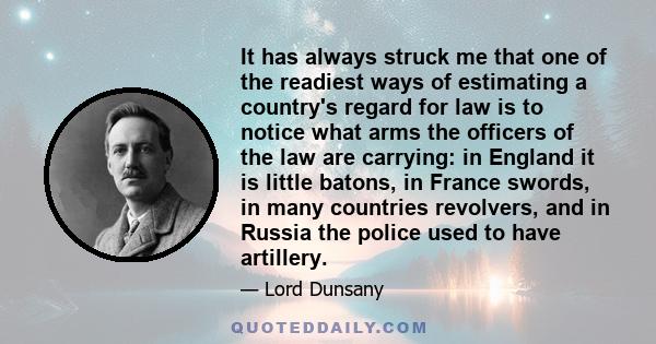 It has always struck me that one of the readiest ways of estimating a country's regard for law is to notice what arms the officers of the law are carrying: in England it is little batons, in France swords, in many