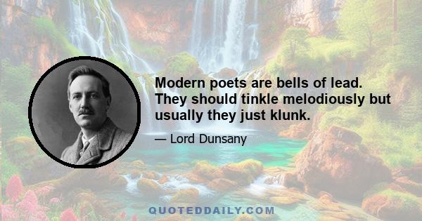 Modern poets are bells of lead. They should tinkle melodiously but usually they just klunk.