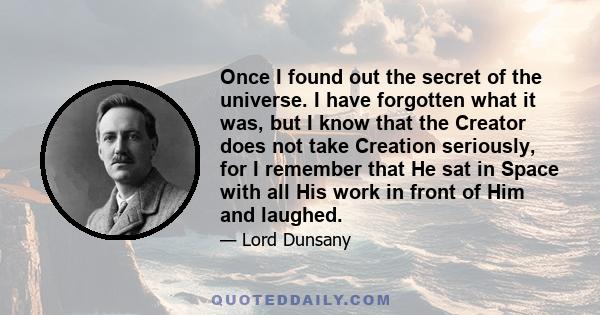 Once I found out the secret of the universe. I have forgotten what it was, but I know that the Creator does not take Creation seriously, for I remember that He sat in Space with all His work in front of Him and laughed.