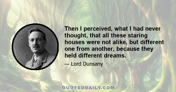 Then I perceived, what I had never thought, that all these staring houses were not alike, but different one from another, because they held different dreams.