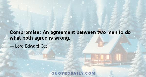 Compromise: An agreement between two men to do what both agree is wrong.