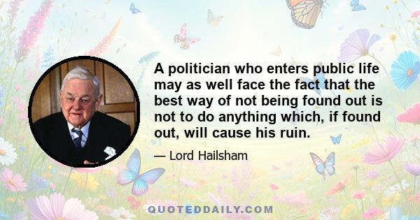 A politician who enters public life may as well face the fact that the best way of not being found out is not to do anything which, if found out, will cause his ruin.