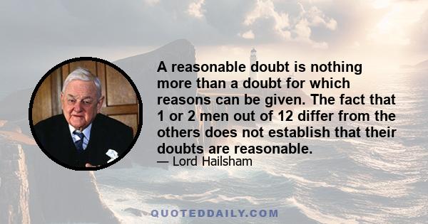 A reasonable doubt is nothing more than a doubt for which reasons can be given. The fact that 1 or 2 men out of 12 differ from the others does not establish that their doubts are reasonable.