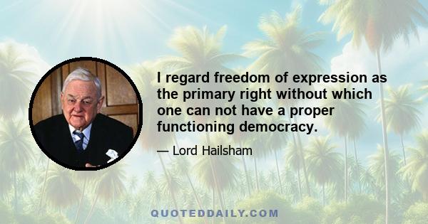 I regard freedom of expression as the primary right without which one can not have a proper functioning democracy.