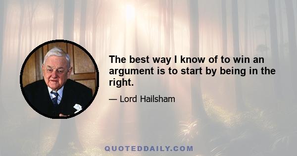 The best way I know of to win an argument is to start by being in the right.