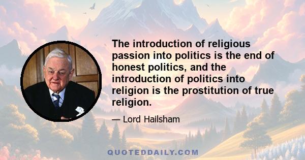 The introduction of religious passion into politics is the end of honest politics, and the introduction of politics into religion is the prostitution of true religion.