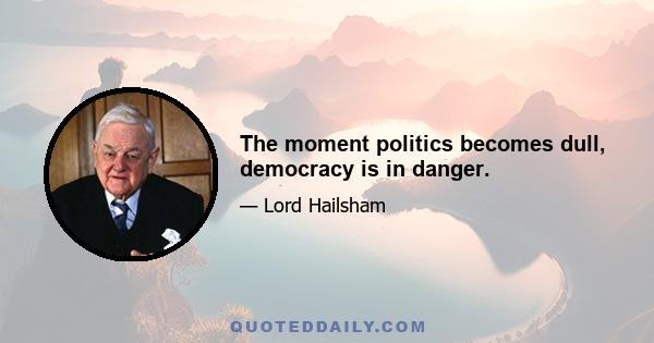 The moment politics becomes dull, democracy is in danger.