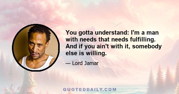 You gotta understand: I'm a man with needs that needs fulfilling. And if you ain't with it, somebody else is willing.