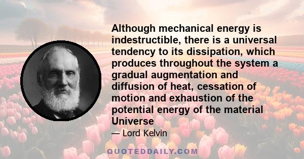 Although mechanical energy is indestructible, there is a universal tendency to its dissipation, which produces throughout the system a gradual augmentation and diffusion of heat, cessation of motion and exhaustion of