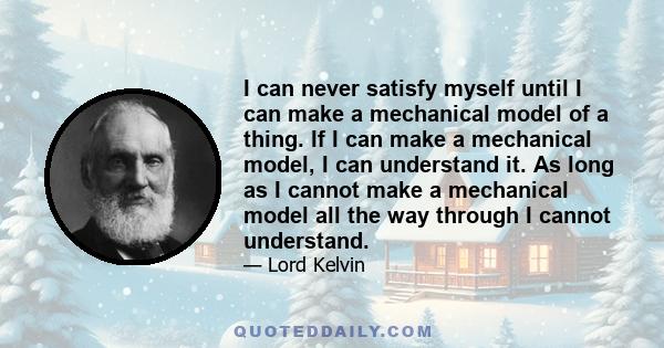 I can never satisfy myself until I can make a mechanical model of a thing. If I can make a mechanical model, I can understand it. As long as I cannot make a mechanical model all the way through I cannot understand.