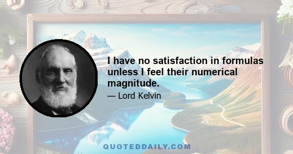 I have no satisfaction in formulas unless I feel their numerical magnitude.