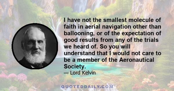 I have not the smallest molecule of faith in aerial navigation other than ballooning, or of the expectation of good results from any of the trials we heard of. So you will understand that I would not care to be a member 