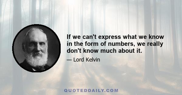 If we can't express what we know in the form of numbers, we really don't know much about it.