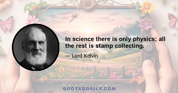 In science there is only physics; all the rest is stamp collecting.