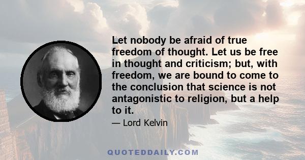 Let nobody be afraid of true freedom of thought. Let us be free in thought and criticism; but, with freedom, we are bound to come to the conclusion that science is not antagonistic to religion, but a help to it.