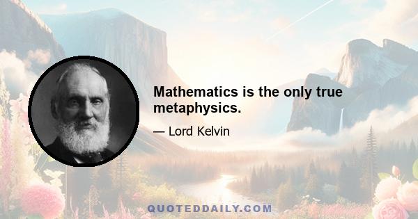 Mathematics is the only true metaphysics.