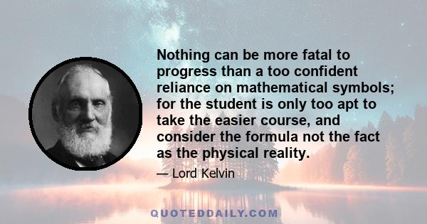 Nothing can be more fatal to progress than a too confident reliance on mathematical symbols; for the student is only too apt to take the easier course, and consider the formula not the fact as the physical reality.