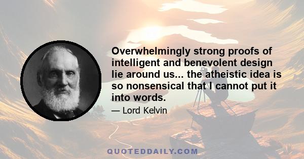 Overwhelmingly strong proofs of intelligent and benevolent design lie around us... the atheistic idea is so nonsensical that I cannot put it into words.