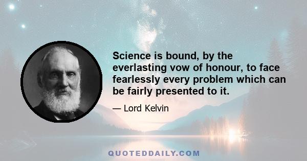 Science is bound, by the everlasting vow of honour, to face fearlessly every problem which can be fairly presented to it.