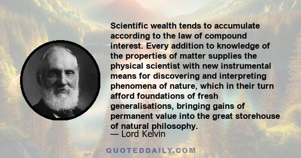 Scientific wealth tends to accumulate according to the law of compound interest. Every addition to knowledge of the properties of matter supplies the physical scientist with new instrumental means for discovering and