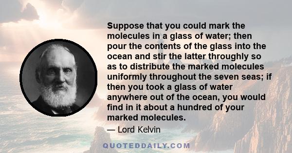 Suppose that you could mark the molecules in a glass of water; then pour the contents of the glass into the ocean and stir the latter throughly so as to distribute the marked molecules uniformly throughout the seven